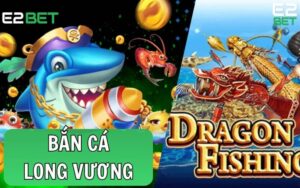 Bắn Cá Long Vương – Game Bắn Cá Online Đổi Thưởng Hàng Đầu Tại E2BET