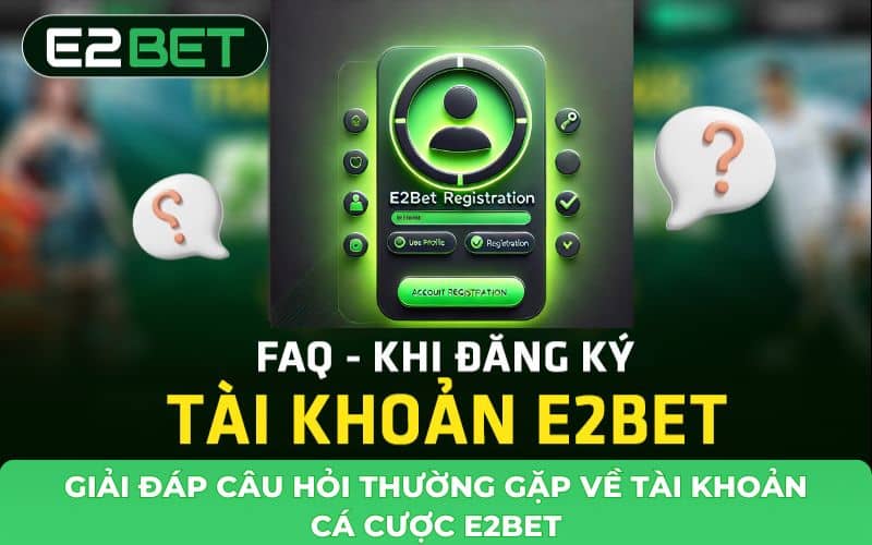 FAQ - Tổng hợp những câu hỏi thường gặp E2BET về tài khoản cá cược